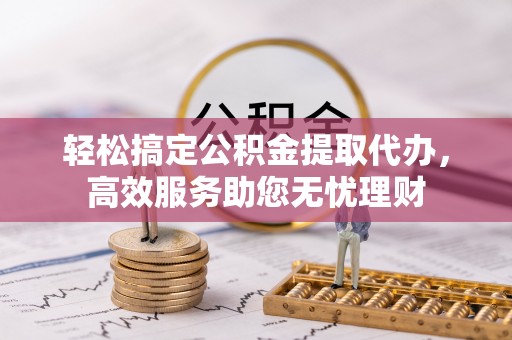 顺义轻松搞定公积金提取代办，高效服务助您无忧理财