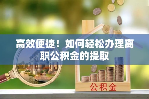 顺义高效便捷！如何轻松办理离职公积金的提取