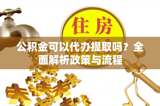 顺义公积金可以代办提取吗？全面解析政策与流程