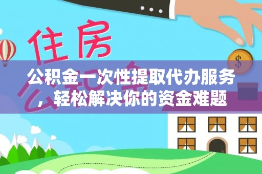 顺义公积金一次性提取代办服务，轻松解决你的资金难题