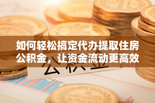 顺义如何轻松搞定代办提取住房公积金，让资金流动更高效