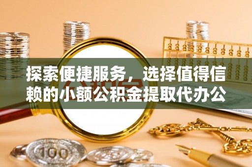 顺义探索便捷服务，选择值得信赖的小额公积金提取代办公司