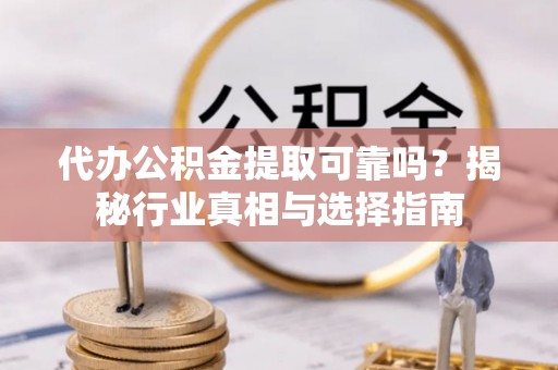 顺义代办公积金提取可靠吗？揭秘行业真相与选择指南