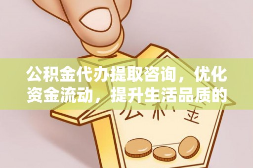 顺义公积金代办提取咨询，优化资金流动，提升生活品质的明智选择