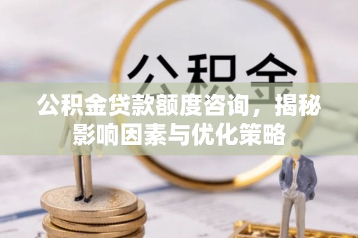 顺义公积金贷款额度咨询，揭秘影响因素与优化策略
