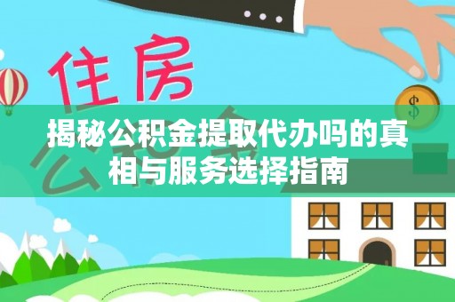 顺义揭秘公积金提取代办吗的真相与服务选择指南