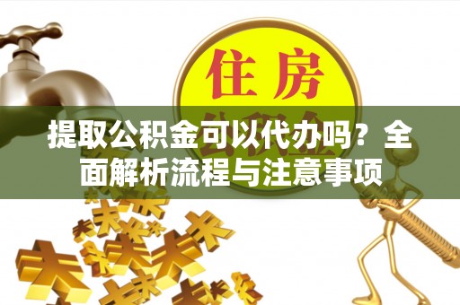 顺义提取公积金可以代办吗？全面解析流程与注意事项