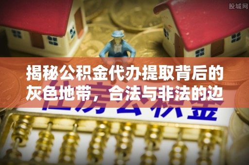 顺义揭秘公积金代办提取背后的灰色地带，合法与非法的边界