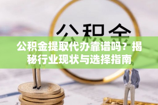 顺义公积金提取代办靠谱吗？揭秘行业现状与选择指南