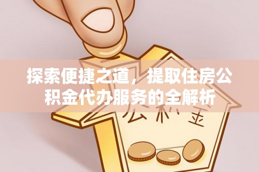 顺义探索便捷之道，提取住房公积金代办服务的全解析
