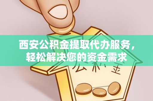 顺义西安公积金提取代办服务，轻松解决您的资金需求