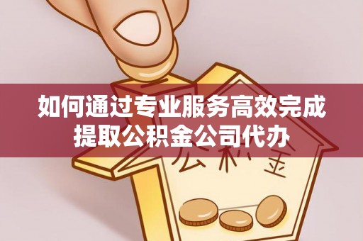 顺义如何通过专业服务高效完成提取公积金公司代办
