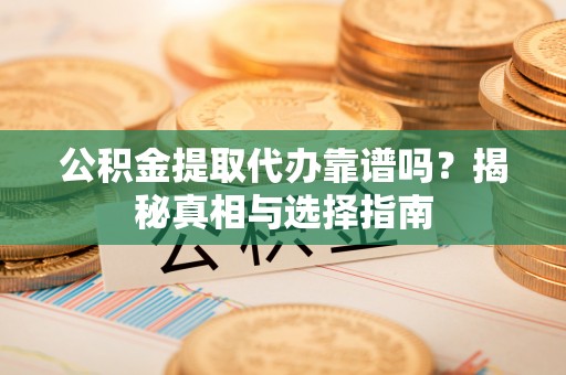 顺义公积金提取代办靠谱吗？揭秘真相与选择指南