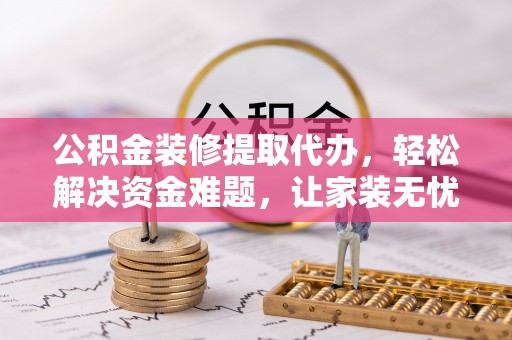 顺义公积金装修提取代办，轻松解决资金难题，让家装无忧