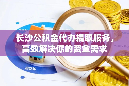 顺义长沙公积金代办提取服务，高效解决你的资金需求