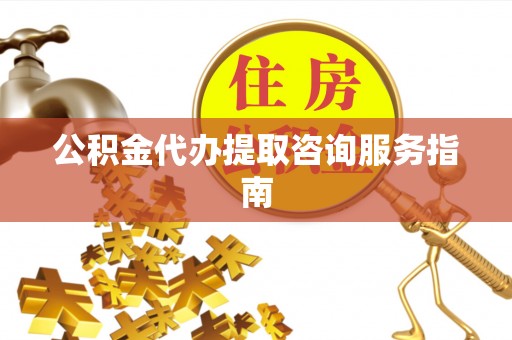 顺义公积金代办提取咨询服务指南