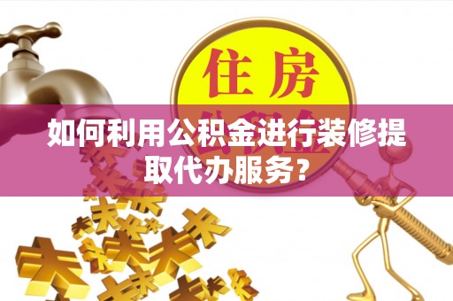 顺义如何利用公积金进行装修提取代办服务？