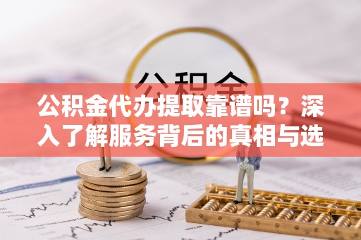 顺义公积金代办提取靠谱吗？深入了解服务背后的真相与选择指南