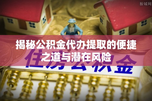 顺义揭秘公积金代办提取的便捷之道与潜在风险