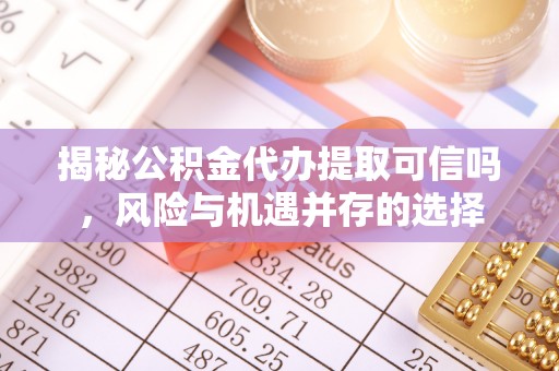 顺义揭秘公积金代办提取可信吗，风险与机遇并存的选择