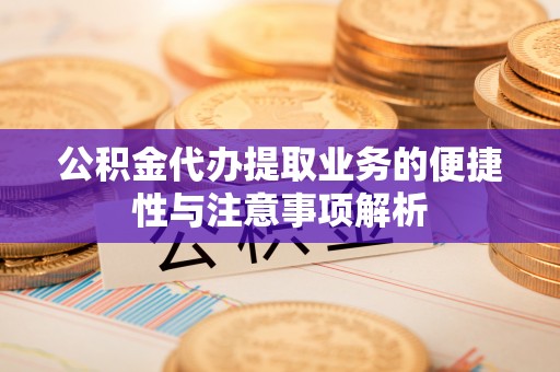 顺义公积金代办提取业务的便捷性与注意事项解析