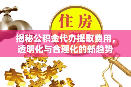 顺义揭秘公积金代办提取费用，透明化与合理化的新趋势
