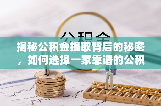 顺义揭秘公积金提取背后的秘密，如何选择一家靠谱的公积金代办提取公司？