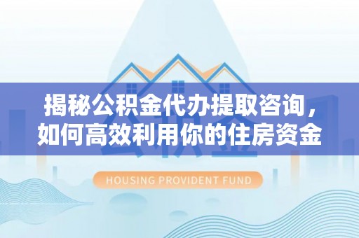 顺义揭秘公积金代办提取咨询，如何高效利用你的住房资金