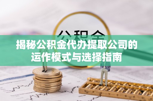 顺义揭秘公积金代办提取公司的运作模式与选择指南