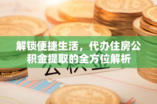顺义解锁便捷生活，代办住房公积金提取的全方位解析