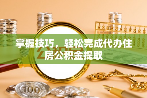 顺义掌握技巧，轻松完成代办住房公积金提取