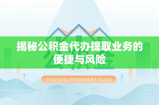 顺义揭秘公积金代办提取业务的便捷与风险