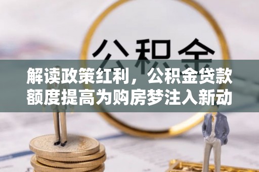 顺义解读政策红利，公积金贷款额度提高为购房梦注入新动力