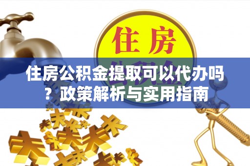 顺义住房公积金提取可以代办吗？政策解析与实用指南