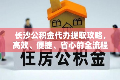 顺义长沙公积金代办提取攻略，高效、便捷、省心的全流程解析