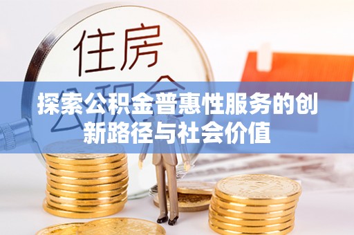 顺义探索公积金普惠性服务的创新路径与社会价值