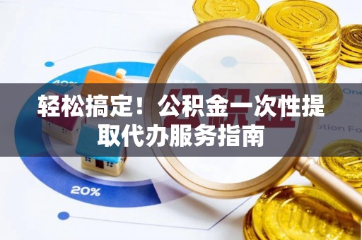 顺义轻松搞定！公积金一次性提取代办服务指南