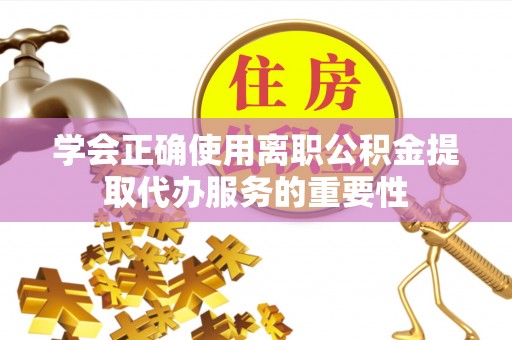 顺义学会正确使用离职公积金提取代办服务的重要性