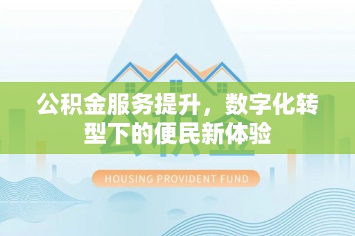 顺义公积金服务提升，数字化转型下的便民新体验