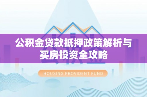 顺义公积金贷款抵押政策解析与买房投资全攻略