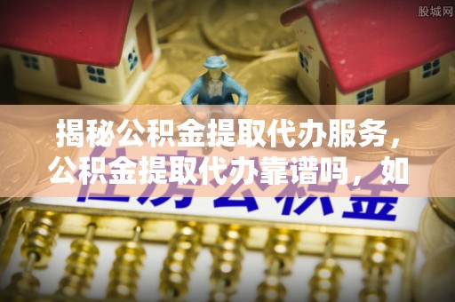顺义揭秘公积金提取代办服务，公积金提取代办靠谱吗，如何选择放心渠道？