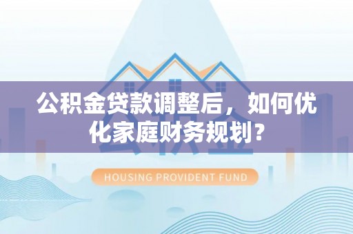 顺义公积金贷款调整后，如何优化家庭财务规划？
