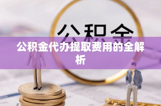 顺义公积金代办提取费用的全解析