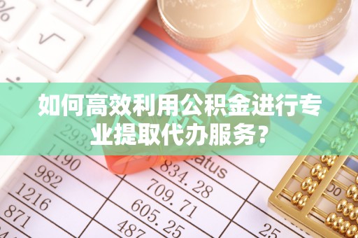 顺义如何高效利用公积金进行专业提取代办服务？