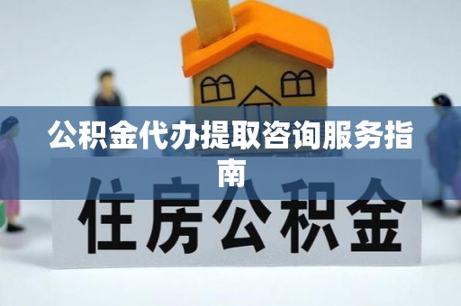 顺义公积金代办提取咨询服务指南