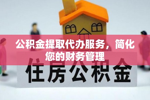 顺义公积金提取代办服务，简化您的财务管理