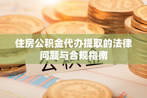顺义住房公积金代办提取的法律问题与合规指南