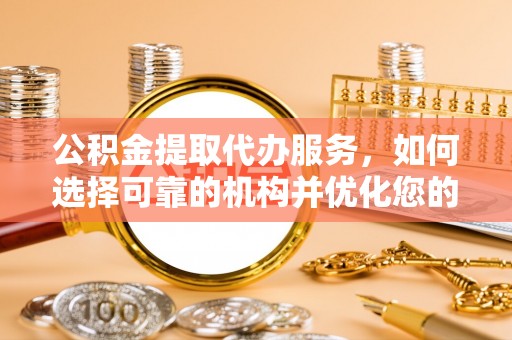 顺义公积金提取代办服务，如何选择可靠的机构并优化您的财务规划