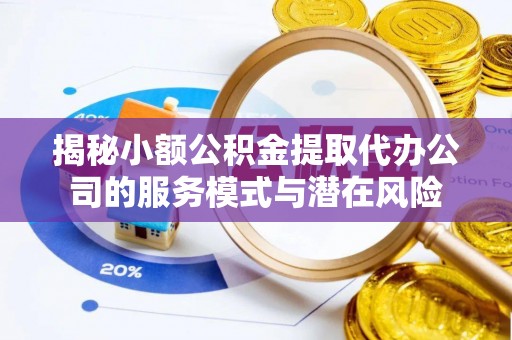顺义揭秘小额公积金提取代办公司的服务模式与潜在风险