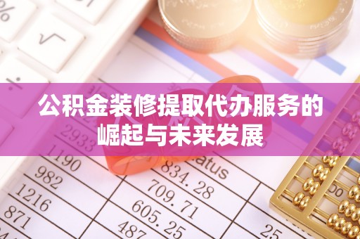 顺义公积金装修提取代办服务的崛起与未来发展